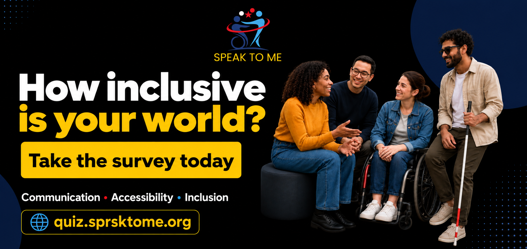How inclusive is your world? Take the Speak To Me survey today. Communication, accessibility and inclusion.